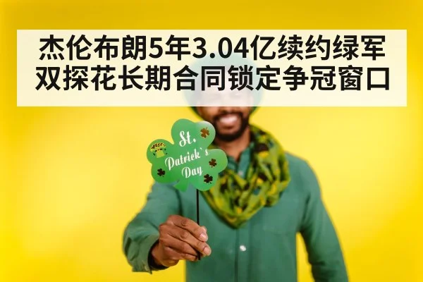 杰伦布朗5年3.04亿续约绿军 双探花长期合同锁定争冠窗口 - j9 game