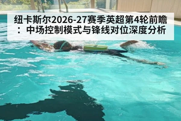 纽卡斯尔2026-27赛季英超第4轮前瞻：中场控制模式与锋线对位深度分析 - j9 game