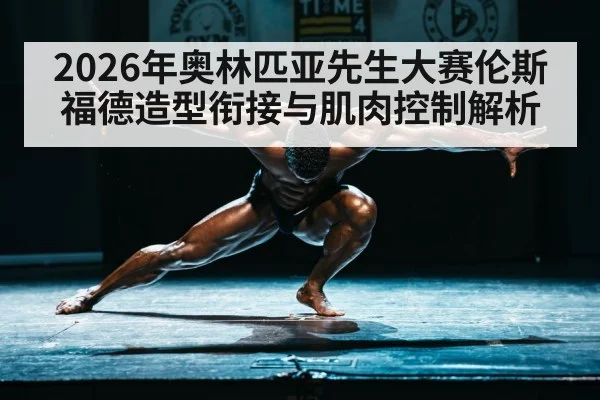 2026年奥林匹亚先生大赛伦斯福德造型衔接与肌肉控制解析 - j9 game