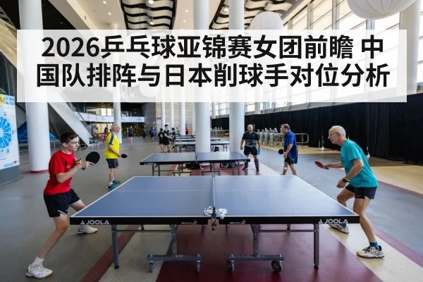 2026乒乓球亚锦赛女团前瞻 中国队排阵与日本削球手对位分析 - j9 game