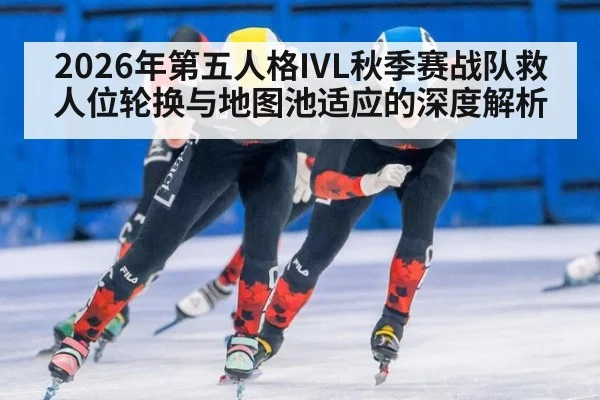2026年第五人格IVL秋季赛战队救人位轮换与地图池适应的深度解析 - jiuyouhui