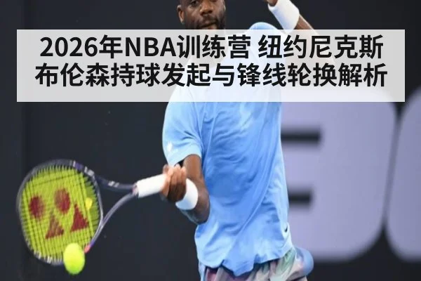 2026年NBA训练营 纽约尼克斯布伦森持球发起与锋线轮换解析