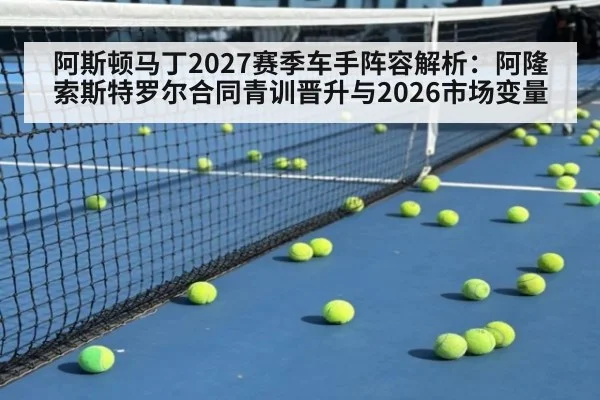 阿斯顿马丁2027赛季车手阵容解析:阿隆索斯特罗尔合同青训晋升与2026市场变量