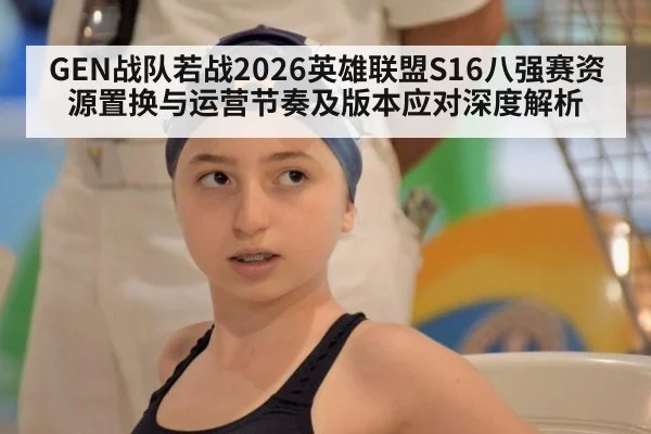 GEN战队若战2026英雄联盟S16八强赛资源置换与运营节奏及版本应对深度解析