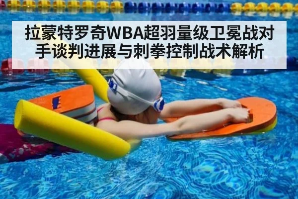 拉蒙特罗奇WBA超羽量级卫冕战对手谈判进展与刺拳控制战术解析