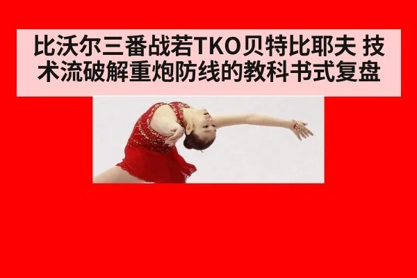 比沃尔三番战若TKO贝特比耶夫 技术流破解重炮防线的教科书式复盘