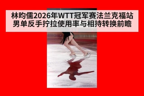 林昀儒2026年WTT冠军赛法兰克福站男单反手拧拉使用率与相持转换前瞻